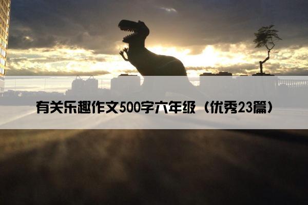 有关乐趣作文500字六年级（优秀23篇）