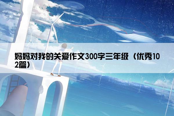 妈妈对我的关爱作文300字三年级（优秀102篇）