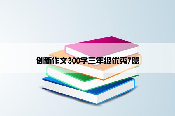 创新作文300字三年级优秀7篇