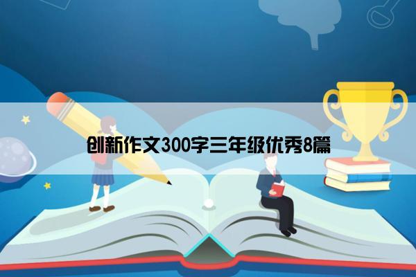 创新作文300字三年级优秀8篇