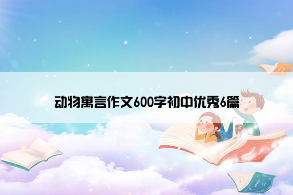 动物寓言作文600字初中优秀6篇