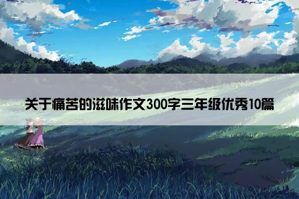 关于痛苦的滋味作文300字三年级优秀10篇