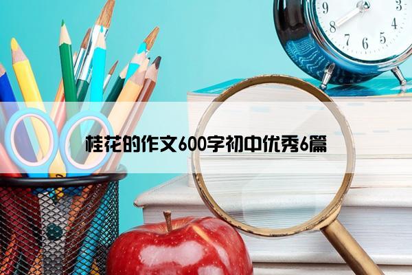 桂花的作文600字初中优秀6篇