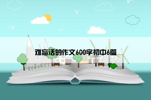 难忘活的作文600字初中6篇