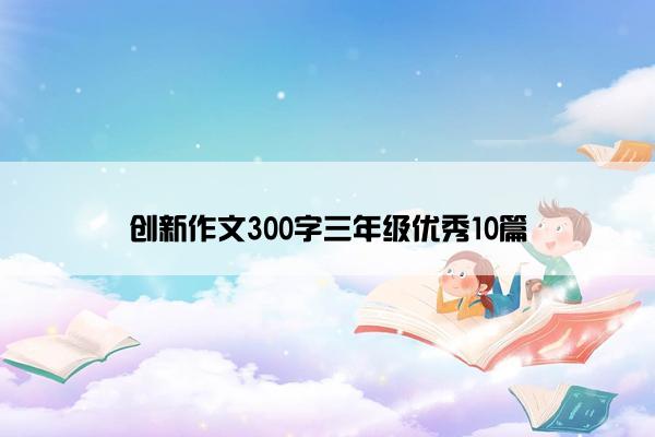 创新作文300字三年级优秀10篇