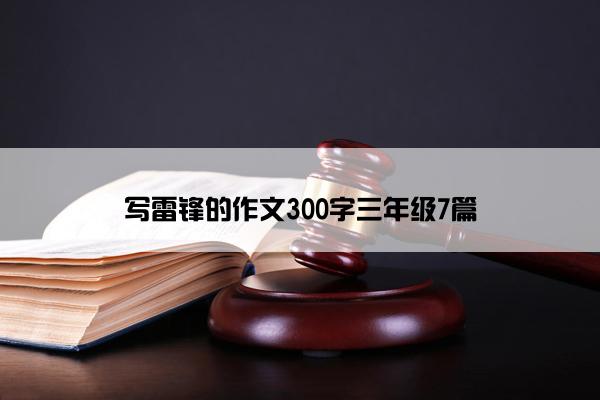 写雷锋的作文300字三年级7篇