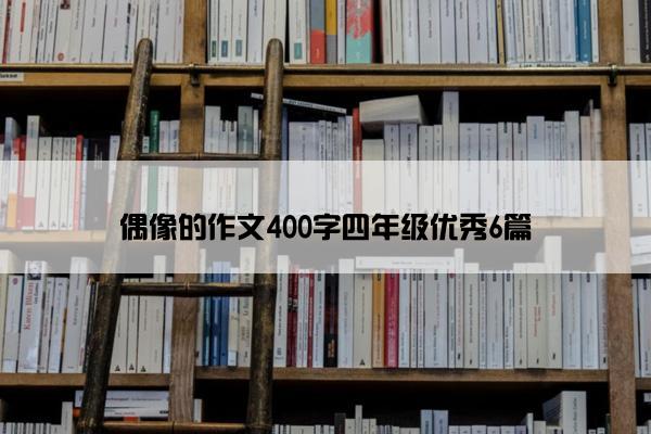 偶像的作文400字四年级优秀6篇