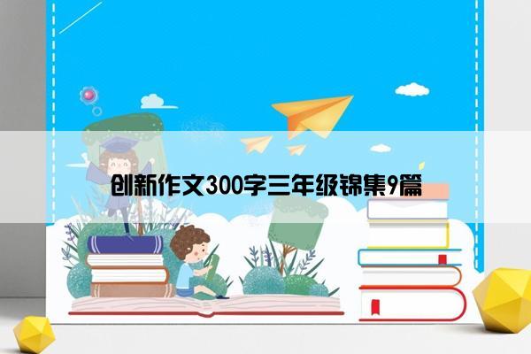 创新作文300字三年级锦集9篇