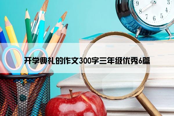 开学典礼的作文300字三年级优秀6篇