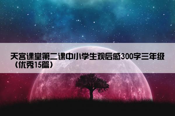 天宫课堂第二课中小学生观后感300字三年级（优秀15篇）