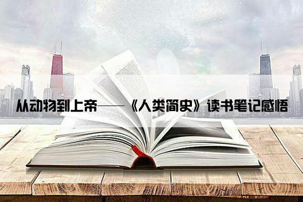 从动物到上帝——《人类简史》读书笔记感悟