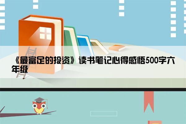 《最富足的投资》读书笔记心得感悟500字六年级