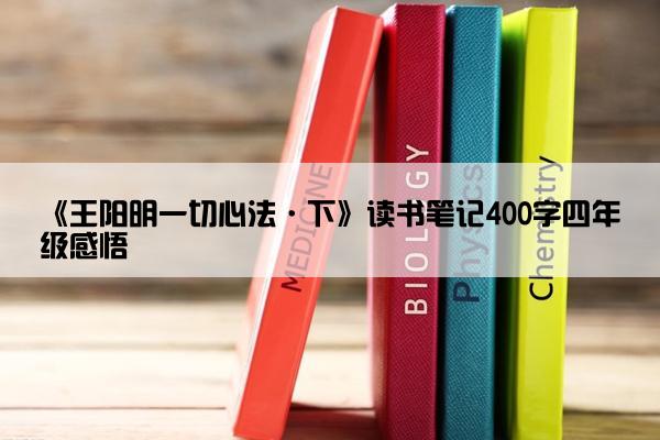 《王阳明一切心法·下》读书笔记400字四年级感悟
