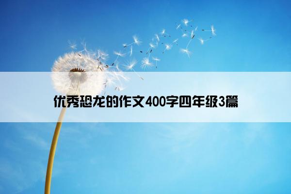 优秀恐龙的作文400字四年级3篇