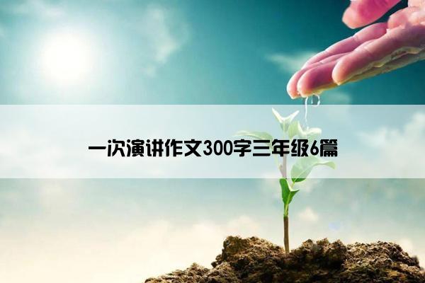 一次演讲作文300字三年级6篇