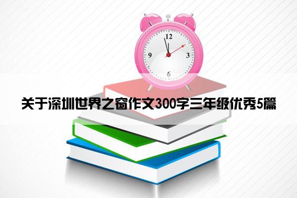 关于深圳世界之窗作文300字三年级优秀5篇