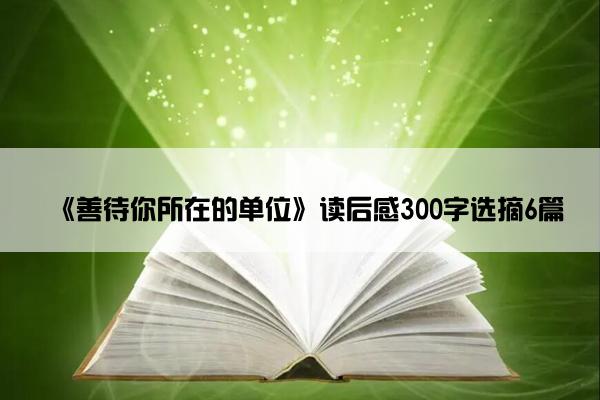 《善待你所在的单位》读后感300字选摘6篇