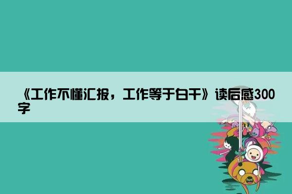 《工作不懂汇报，工作等于白干》读后感300字