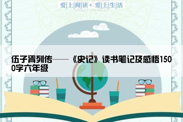伍子胥列传——《史记》读书笔记及感悟1500字六年级