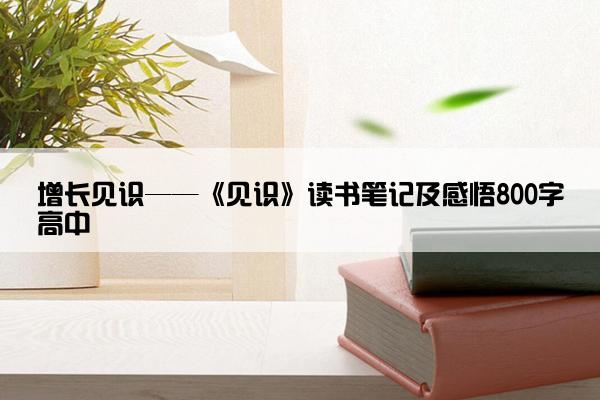 增长见识——《见识》读书笔记及感悟800字高中