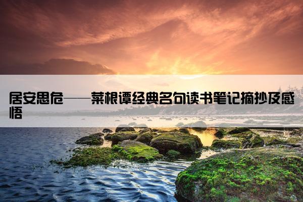 居安思危——菜根谭经典名句读书笔记摘抄及感悟