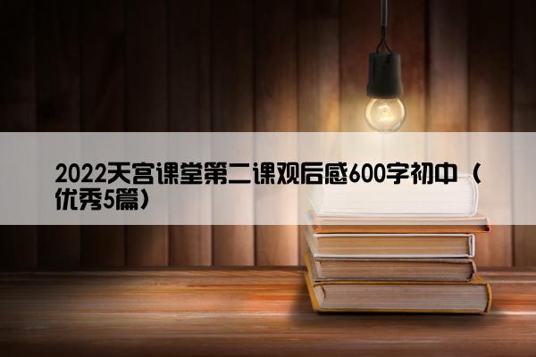 2022天宫课堂第二课观后感600字初中（优秀5篇）