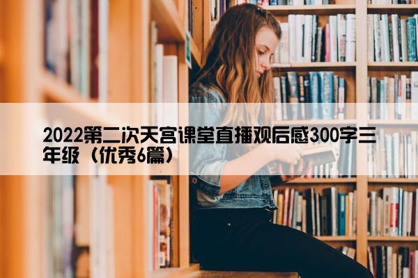 2022第二次天宫课堂直播观后感300字三年级（优秀6篇）