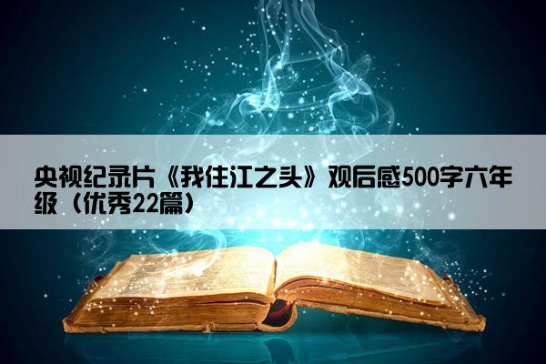 央视纪录片《我住江之头》观后感500字六年级（优秀22篇）