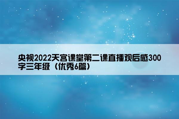 央视2022天宫课堂第二课直播观后感300字三年级（优秀6篇）