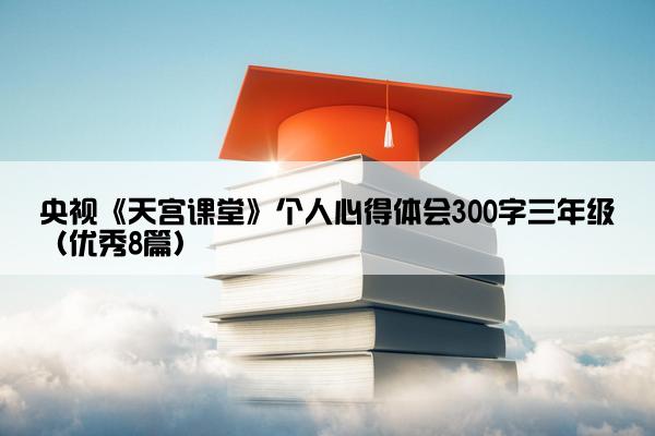 央视《天宫课堂》个人心得体会300字三年级（优秀8篇）