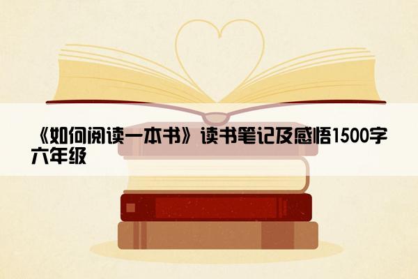 《如何阅读一本书》读书笔记及感悟1500字六年级
