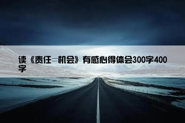 读《责任=机会》有感心得体会300字400字