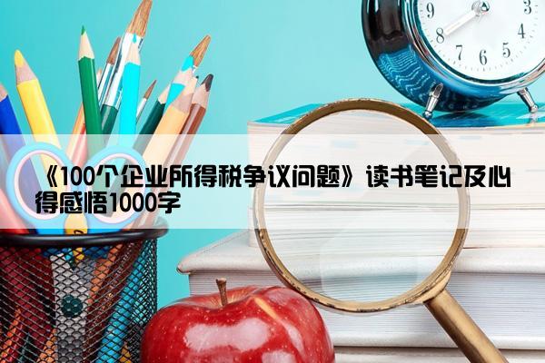 《100个企业所得税争议问题》读书笔记及心得感悟1000字
