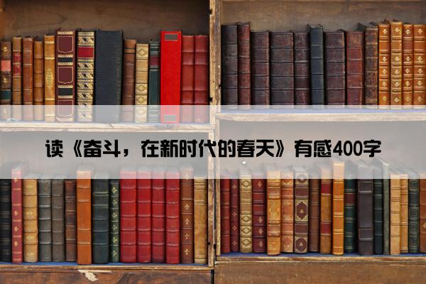 读《奋斗，在新时代的春天》有感400字