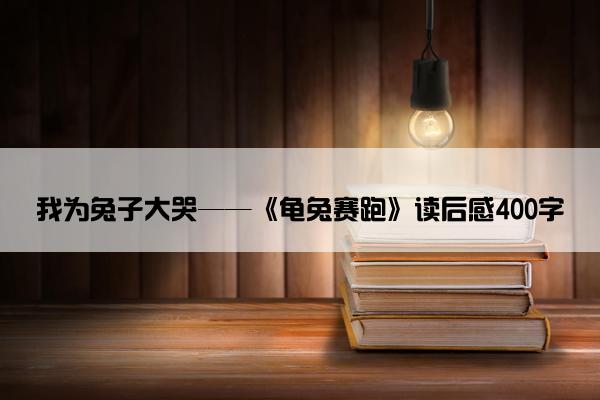 我为兔子大哭——《龟兔赛跑》读后感400字