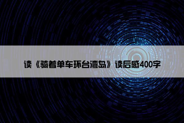 读《骑着单车环台湾岛》读后感400字