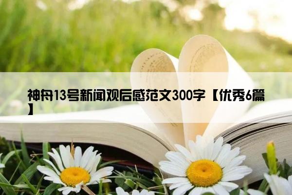 神舟13号新闻观后感范文300字【优秀6篇】