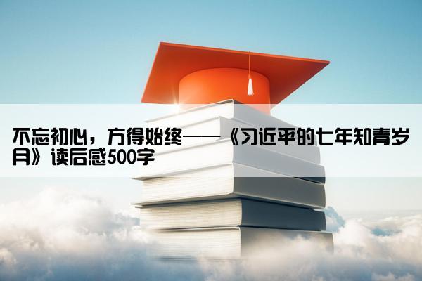 不忘初心，方得始终——《习近平的七年知青岁月》读后感500字