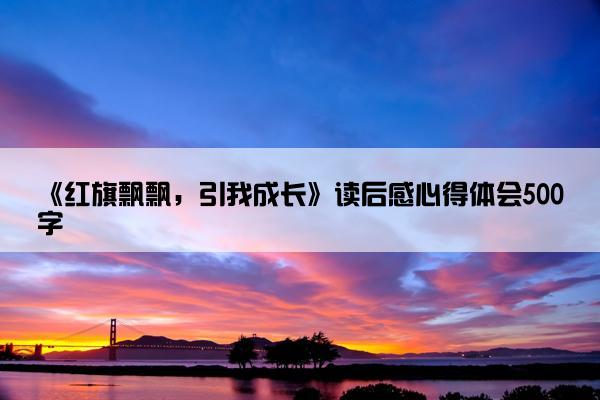 《红旗飘飘，引我成长》读后感心得体会500字