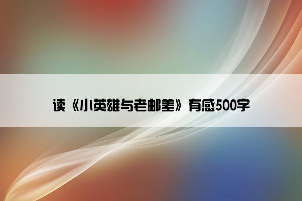 读《小英雄与老邮差》有感500字