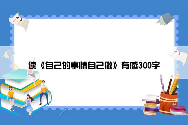 读《自己的事情自己做》有感300字