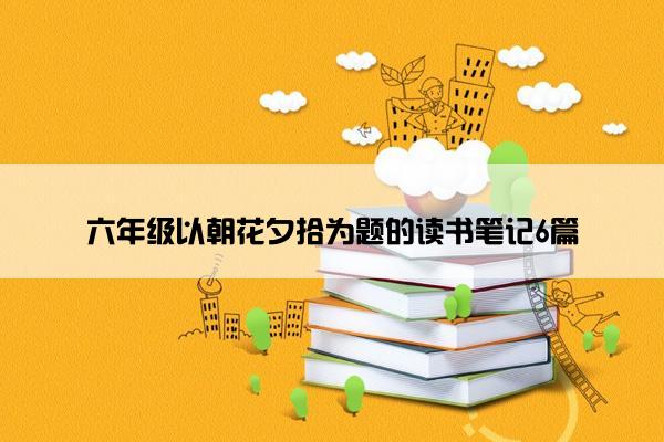 六年级以朝花夕拾为题的读书笔记6篇