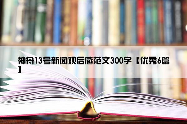 神舟13号新闻观后感范文300字【优秀6篇】