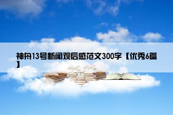 神舟13号新闻观后感范文300字【优秀6篇】