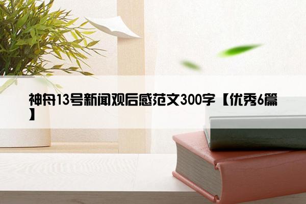 神舟13号新闻观后感范文300字【优秀6篇】