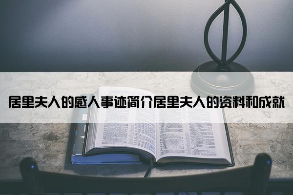 居里夫人的感人事迹简介居里夫人的资料和成就