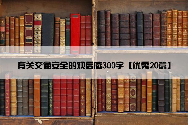 有关交通安全的观后感300字【优秀20篇】