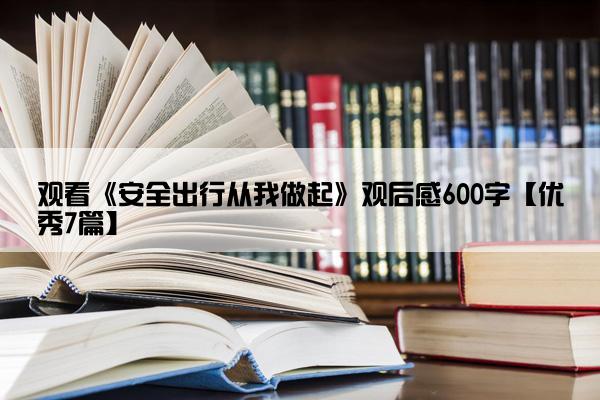 观看《安全出行从我做起》观后感600字【优秀7篇】