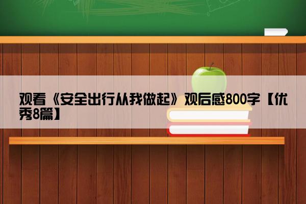 观看《安全出行从我做起》观后感800字【优秀8篇】