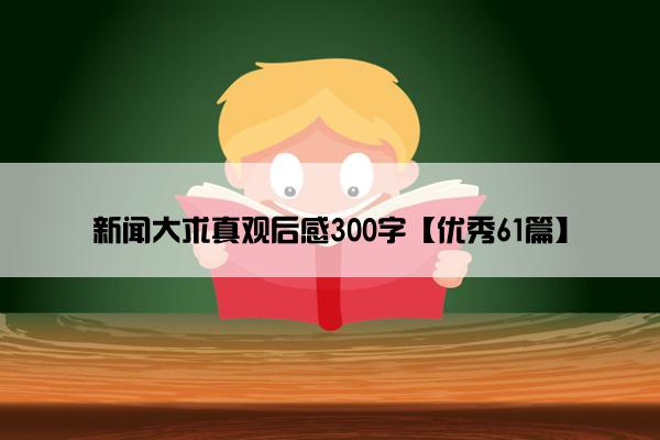 新闻大求真观后感300字【优秀61篇】